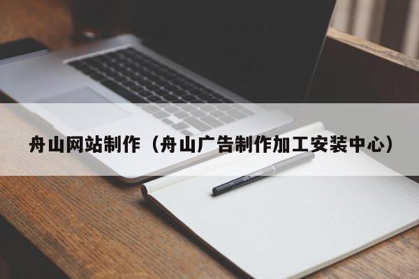 舟山網(wǎng)站制作（舟山廣告制作加工安裝中心）