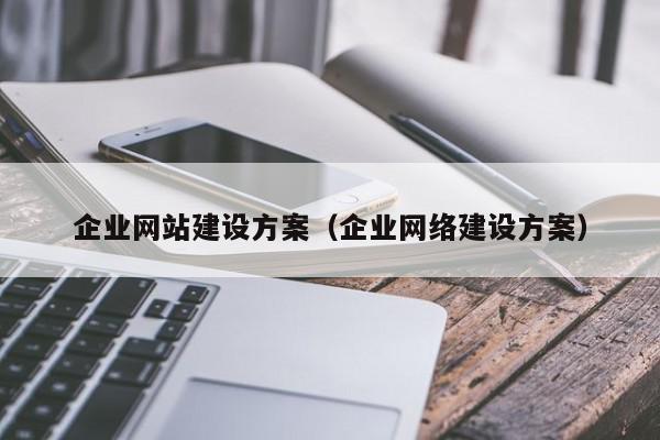 企業(yè)網(wǎng)站建設方案（企業(yè)網(wǎng)絡建設方案）