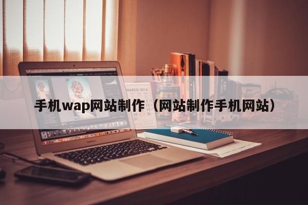 手機wap網(wǎng)站制作（網(wǎng)站制作手機網(wǎng)站）