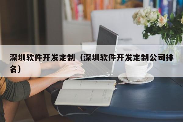 深圳軟件開發(fā)定制（深圳軟件開發(fā)定制公司排名）