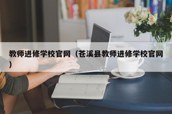 教師進修學校官網(wǎng)（蒼溪縣教師進修學校官網(wǎng)）