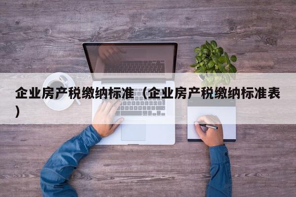 企業(yè)房產(chǎn)稅繳納標(biāo)準(zhǔn)（企業(yè)房產(chǎn)稅繳納標(biāo)準(zhǔn)表）