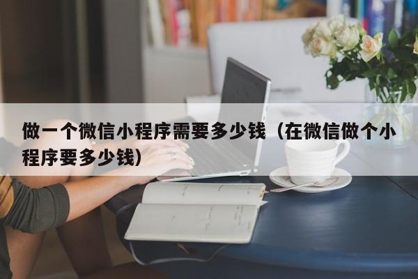 做一個微信小程序需要多少錢（在微信做個小程序要多少錢）