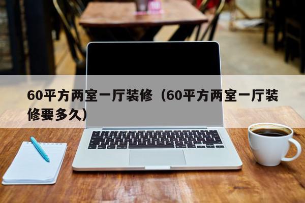 60平方兩室一廳裝修（60平方兩室一廳裝修要多久）