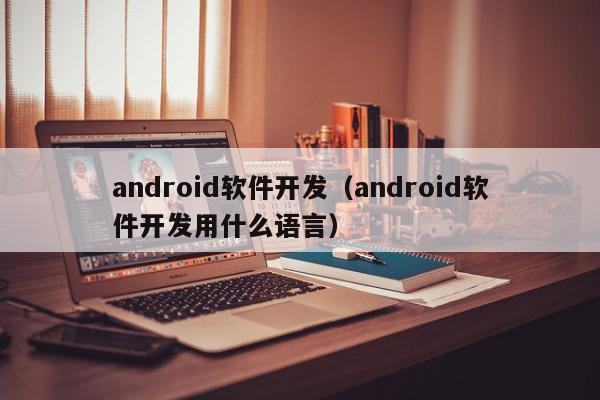 android軟件開(kāi)發(fā)（android軟件開(kāi)發(fā)用什么語(yǔ)言）