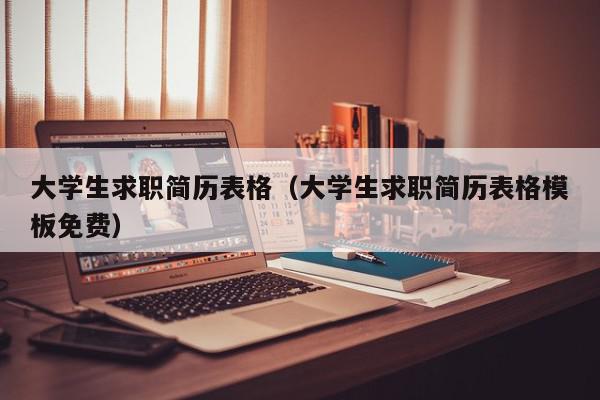 大學(xué)生求職簡歷表格（大學(xué)生求職簡歷表格模板免費(fèi)）