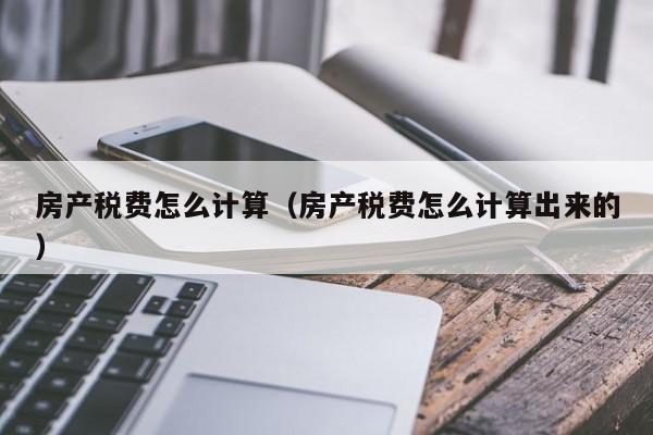 房產(chǎn)稅費(fèi)怎么計(jì)算（房產(chǎn)稅費(fèi)怎么計(jì)算出來的）