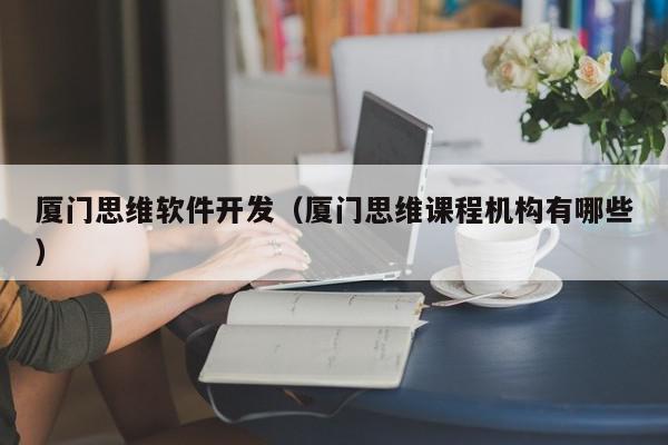 廈門思維軟件開發(fā)（廈門思維課程機(jī)構(gòu)有哪些）