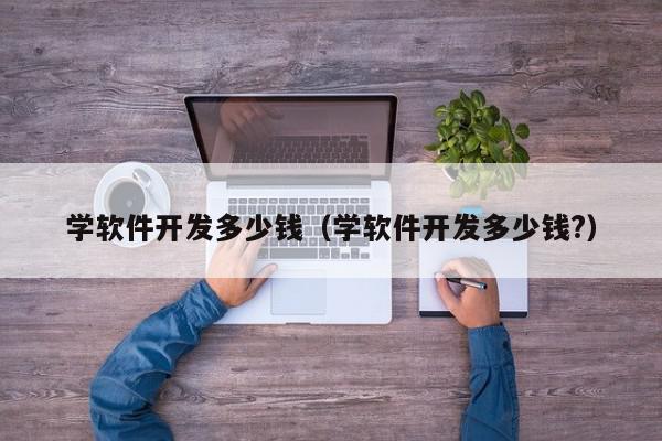 學軟件開發(fā)多少錢（學軟件開發(fā)多少錢?）