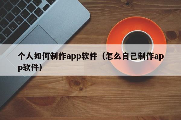 個人如何制作app軟件（怎么自己制作app軟件）