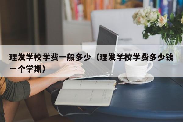 理發(fā)學校學費一般多少（理發(fā)學校學費多少錢一個學期）