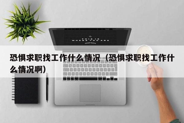 恐懼求職找工作什么情況（恐懼求職找工作什么情況?。? /></a></div><div   id=