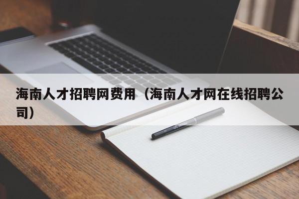 海南人才招聘網(wǎng)費(fèi)用（海南人才網(wǎng)在線(xiàn)招聘公司）