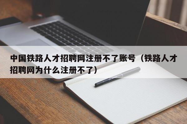 中國(guó)鐵路人才招聘網(wǎng)注冊(cè)不了賬號(hào)（鐵路人才招聘網(wǎng)為什么注冊(cè)不了）