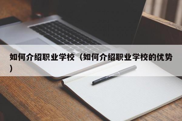 如何介紹職業(yè)學(xué)校（如何介紹職業(yè)學(xué)校的優(yōu)勢）