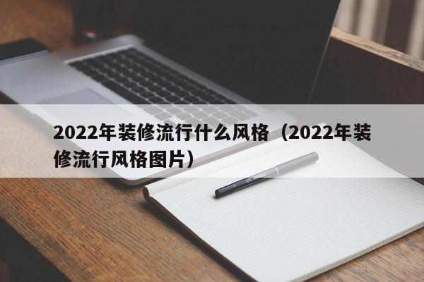 2022年裝修流行什么風格（2022年裝修流行風格圖片）