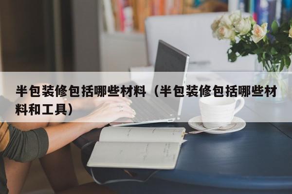 半包裝修包括哪些材料（半包裝修包括哪些材料和工具）