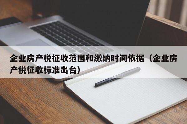 企業(yè)房產(chǎn)稅征收范圍和繳納時間依據(jù)（企業(yè)房產(chǎn)稅征收標準出臺）