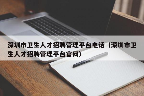 深圳市衛(wèi)生人才招聘管理平臺電話（深圳市衛(wèi)生人才招聘管理平臺官網）