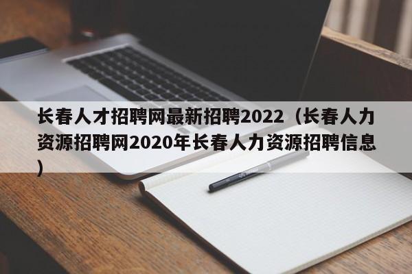 長春人才招聘網最新招聘2022（長春人力資源招聘網2020年長春人力資源招聘信息）