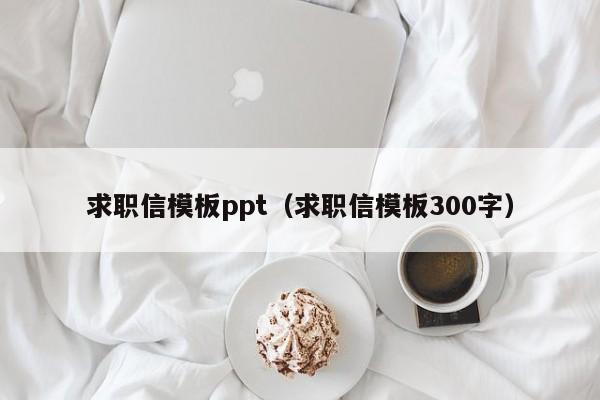 求職信模板ppt（求職信模板300字）