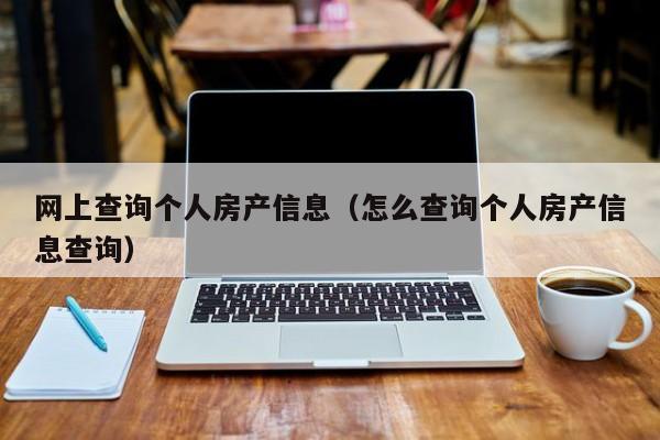 網(wǎng)上查詢個人房產(chǎn)信息（怎么查詢個人房產(chǎn)信息查詢）