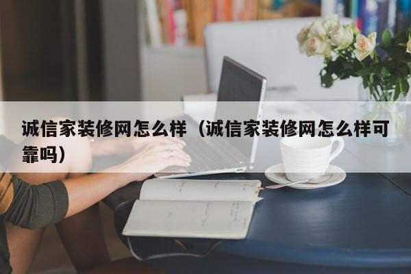 誠信家裝修網(wǎng)怎么樣（誠信家裝修網(wǎng)怎么樣可靠嗎）