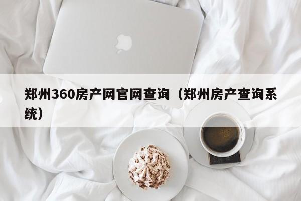 鄭州360房產(chǎn)網(wǎng)官網(wǎng)查詢(xún)（鄭州房產(chǎn)查詢(xún)系統(tǒng)）