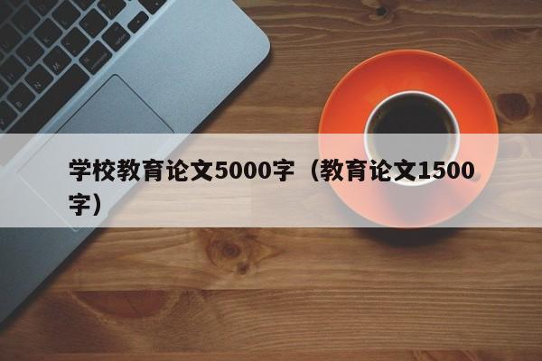 學(xué)校教育論文5000字（教育論文1500字）