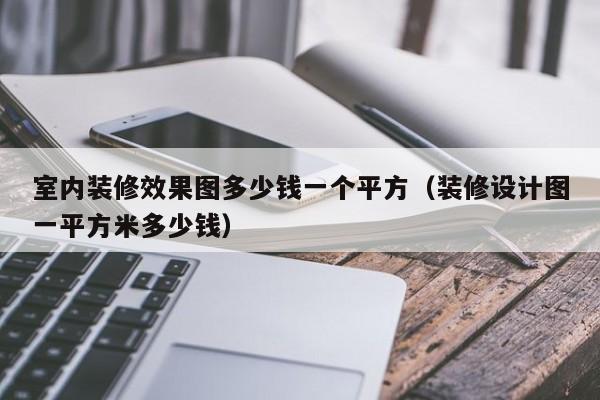 室內(nèi)裝修效果圖多少錢一個平方（裝修設(shè)計圖一平方米多少錢）