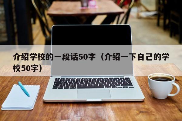 介紹學校的一段話50字（介紹一下自己的學校50字）