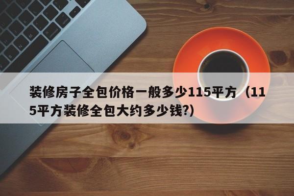 裝修房子全包價(jià)格一般多少115平方（115平方裝修全包大約多少錢?）