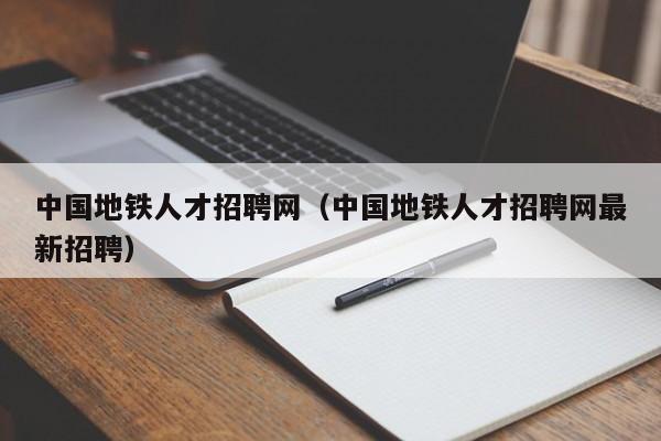 中國地鐵人才招聘網（中國地鐵人才招聘網最新招聘）