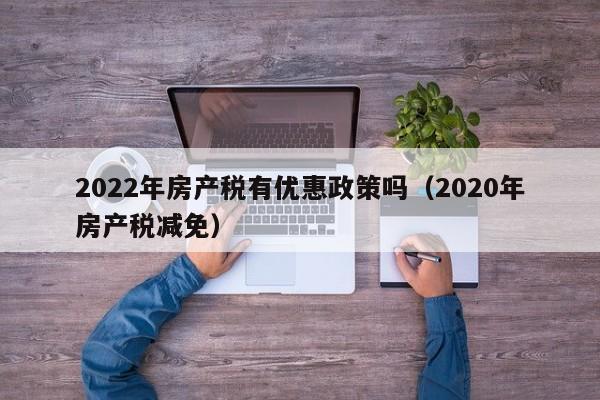 2022年房產(chǎn)稅有優(yōu)惠政策嗎（2020年房產(chǎn)稅減免）