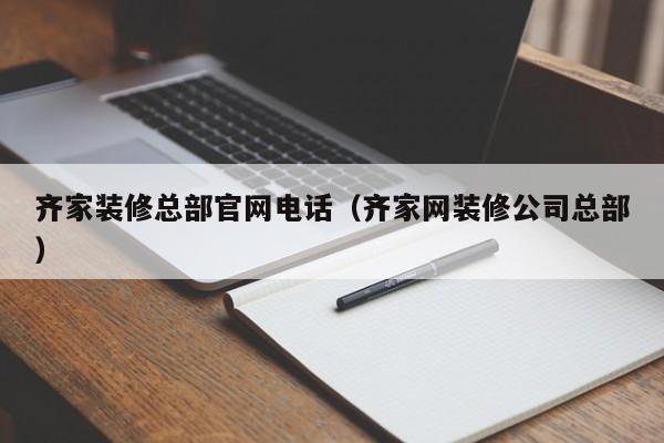 齊家裝修總部官網(wǎng)電話（齊家網(wǎng)裝修公司總部）