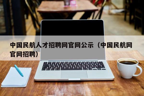 中國民航人才招聘網官網公示（中國民航網 官網招聘）