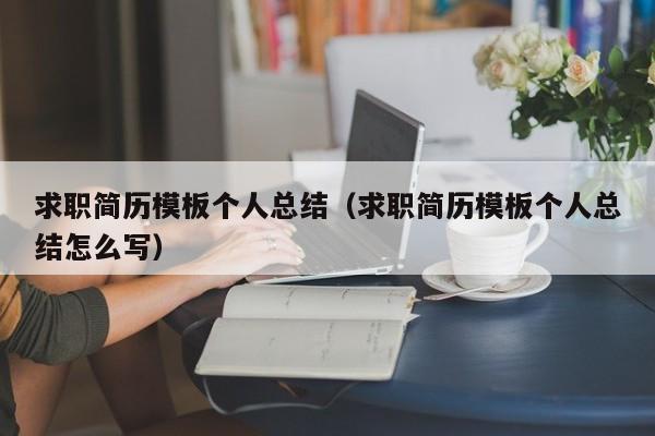 求職簡(jiǎn)歷模板個(gè)人總結(jié)（求職簡(jiǎn)歷模板個(gè)人總結(jié)怎么寫）