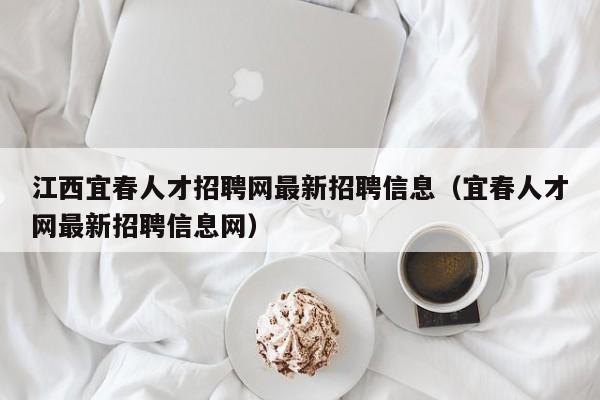 江西宜春人才招聘網(wǎng)最新招聘信息（宜春人才網(wǎng)最新招聘信息網(wǎng)）