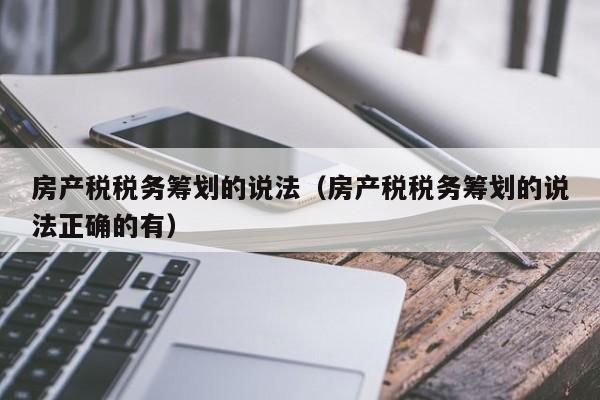 房產(chǎn)稅稅務(wù)籌劃的說法（房產(chǎn)稅稅務(wù)籌劃的說法正確的有）