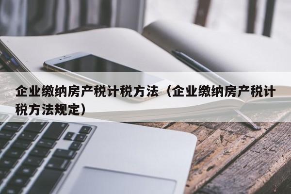 企業(yè)繳納房產(chǎn)稅計稅方法（企業(yè)繳納房產(chǎn)稅計稅方法規(guī)定）