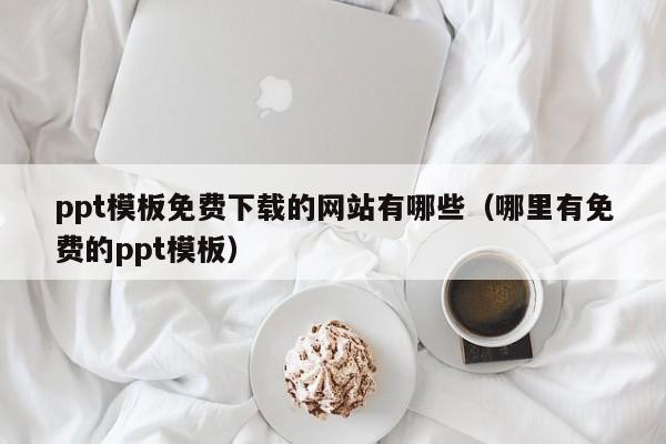 ppt模板免費下載的網(wǎng)站有哪些（哪里有免費的ppt模板）