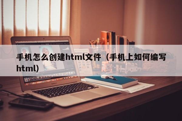 手機怎么創(chuàng)建html文件（手機上如何編寫html）