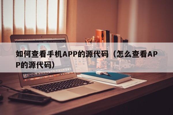 如何查看手機APP的源代碼（怎么查看APP的源代碼）