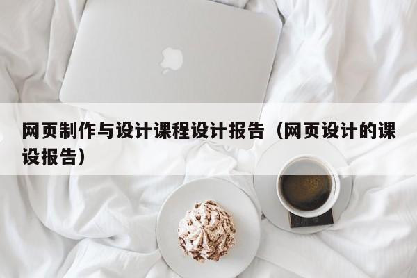 網(wǎng)頁制作與設(shè)計課程設(shè)計報告（網(wǎng)頁設(shè)計的課設(shè)報告）