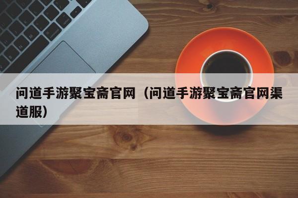 問(wèn)道手游聚寶齋官網(wǎng)（問(wèn)道手游聚寶齋官網(wǎng)渠道服）