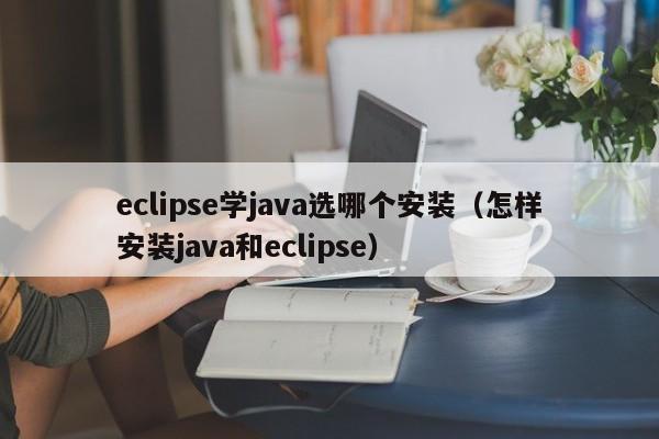 eclipse學(xué)java選哪個(gè)安裝（怎樣安裝java和eclipse）