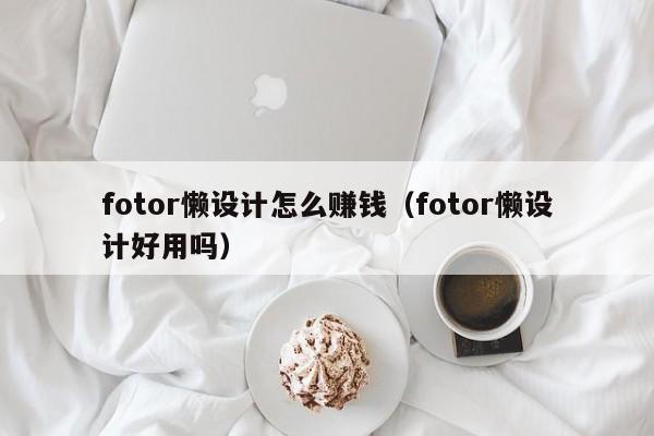 fotor懶設(shè)計(jì)怎么賺錢(qián)（fotor懶設(shè)計(jì)好用嗎）