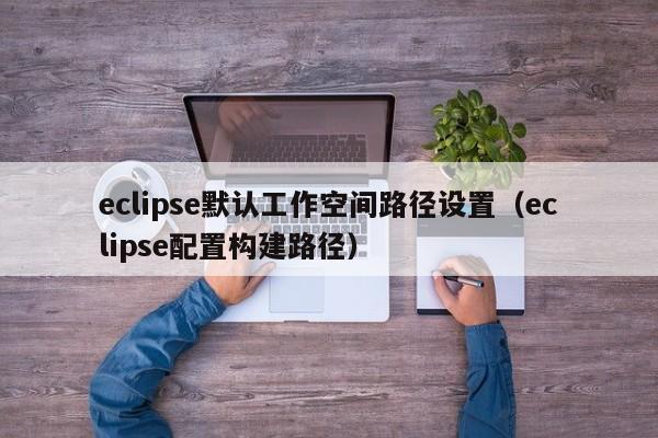 eclipse默認工作空間路徑設置（eclipse配置構建路徑）