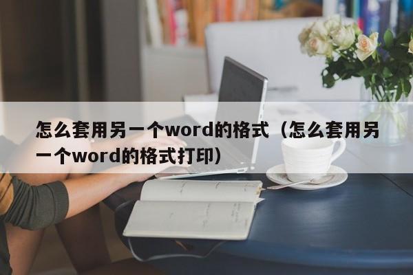 怎么套用另一個(gè)word的格式（怎么套用另一個(gè)word的格式打?。? /></a></div><div   id=