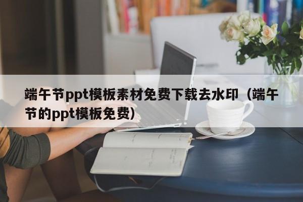 端午節(jié)ppt模板素材免費(fèi)下載去水?。ǘ宋绻?jié)的ppt模板免費(fèi)）